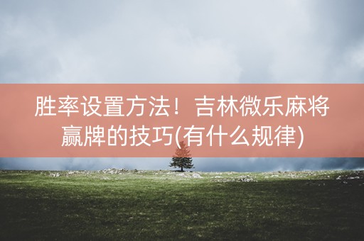 胜率设置方法！吉林微乐麻将赢牌的技巧(有什么规律)