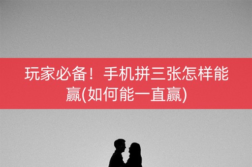 玩家必备！手机拼三张怎样能赢(如何能一直赢)