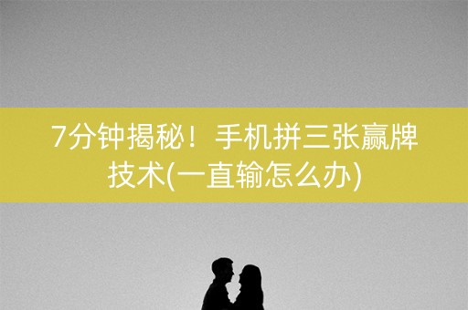 7分钟揭秘！手机拼三张赢牌技术(一直输怎么办)