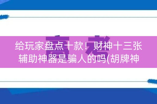 给玩家盘点十款！财神十三张辅助神器是骗人的吗(胡牌神器有猫腻吗)