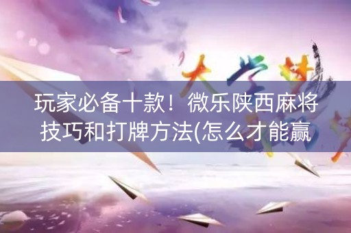玩家必备十款！微乐陕西麻将技巧和打牌方法(怎么才能赢得多)