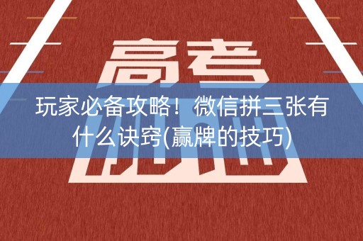 玩家必备攻略！微信拼三张有什么诀窍(赢牌的技巧)
