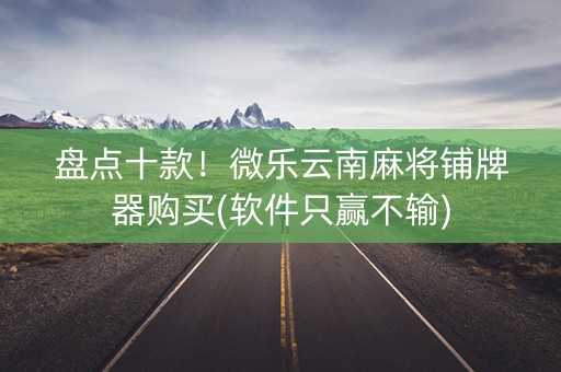 盘点十款！微乐云南麻将铺牌器购买(软件只赢不输)
