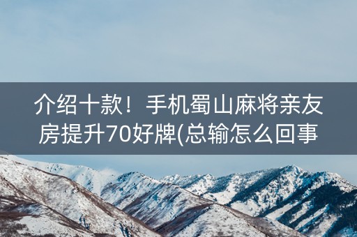 介绍十款！手机蜀山麻将亲友房提升70好牌(总输怎么回事)