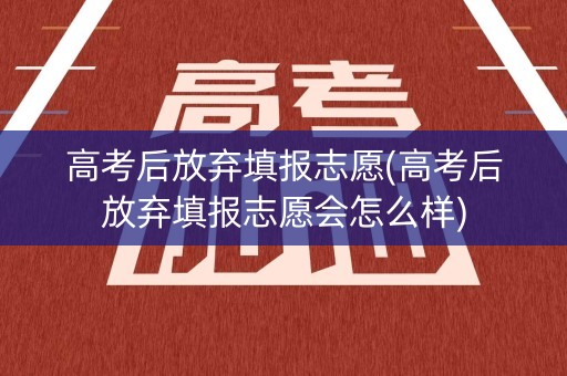 高考后放弃填报志愿(高考后放弃填报志愿会怎么样)