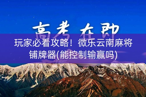 玩家必看攻略！微乐云南麻将铺牌器(能控制输赢吗)