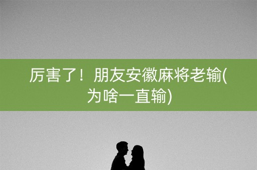 厉害了！朋友安徽麻将老输(为啥一直输)