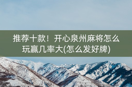 推荐十款！开心泉州麻将怎么玩赢几率大(怎么发好牌)