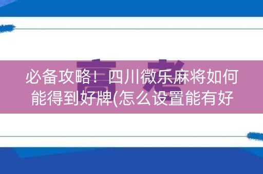 必备攻略！四川微乐麻将如何能得到好牌(怎么设置能有好牌)