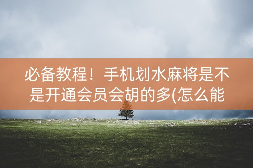 必备教程！手机划水麻将是不是开通会员会胡的多(怎么能赢发牌规律)