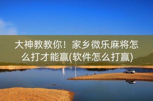 大神教教你！家乡微乐麻将怎么打才能赢(软件怎么打赢)