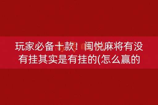 玩家必备十款！闽悦麻将有没有挂其实是有挂的(怎么赢的几率大)