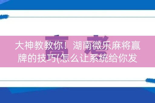 大神教教你！湖南微乐麻将赢牌的技巧(怎么让系统给你发好牌)