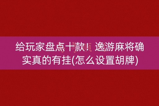 给玩家盘点十款！逸游麻将确实真的有挂(怎么设置胡牌)