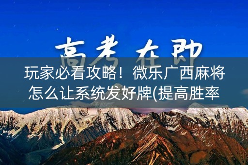 玩家必看攻略！微乐广西麻将怎么让系统发好牌(提高胜率软件)