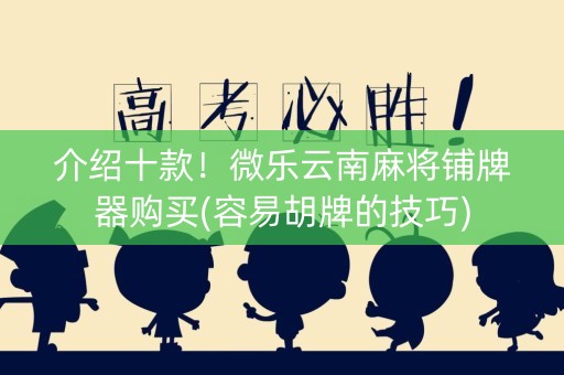 介绍十款！微乐云南麻将铺牌器购买(容易胡牌的技巧)