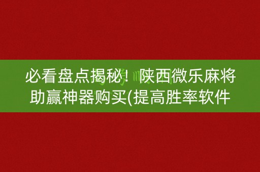 必看盘点揭秘！陕西微乐麻将助赢神器购买(提高胜率软件)