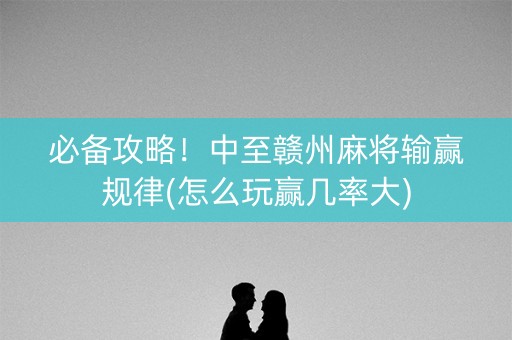 必备攻略！中至赣州麻将输赢规律(怎么玩赢几率大)
