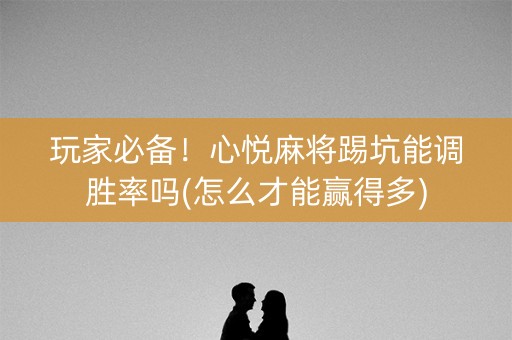 玩家必备！心悦麻将踢坑能调胜率吗(怎么才能赢得多)