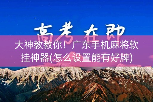 大神教教你！广东手机麻将软挂神器(怎么设置能有好牌)