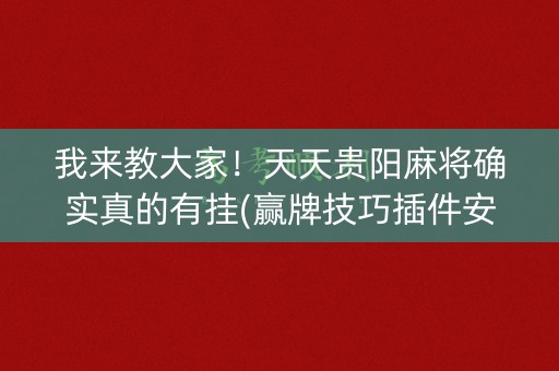 我来教大家！天天贵阳麻将确实真的有挂(赢牌技巧插件安装)