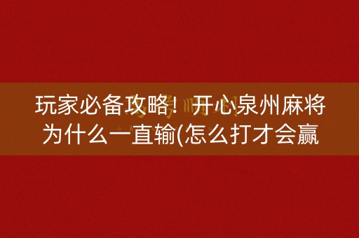 玩家必备攻略！开心泉州麻将为什么一直输(怎么打才会赢)
