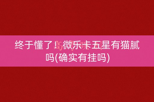 终于懂了！微乐卡五星有猫腻吗(确实有挂吗)