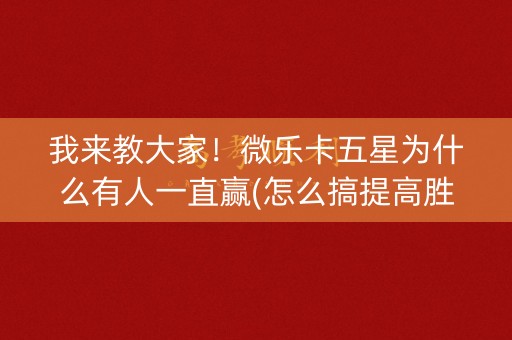 我来教大家！微乐卡五星为什么有人一直赢(怎么搞提高胜率)