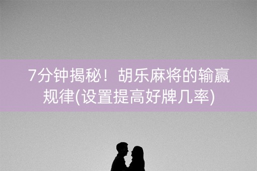 7分钟揭秘！胡乐麻将的输赢规律(设置提高好牌几率)