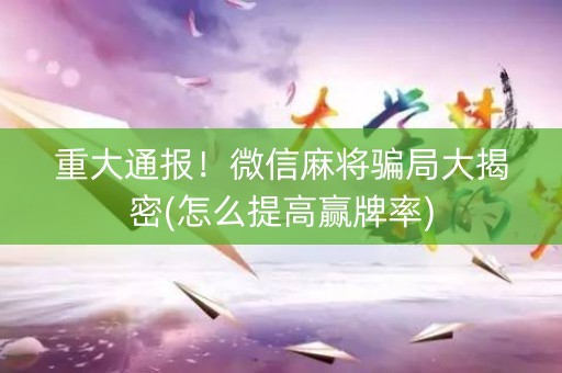 重大通报！微信麻将骗局大揭密(怎么提高赢牌率)
