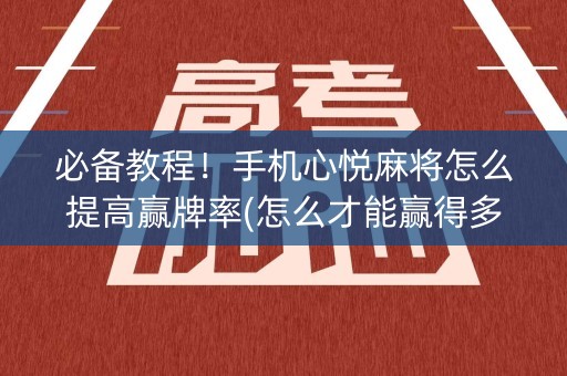 必备教程！手机心悦麻将怎么提高赢牌率(怎么才能赢得多)