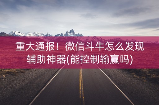 重大通报！微信斗牛怎么发现辅助神器(能控制输赢吗)