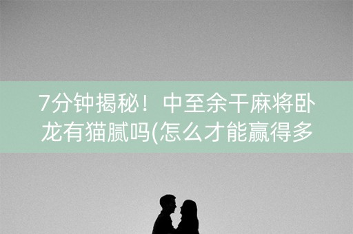 7分钟揭秘！中至余干麻将卧龙有猫腻吗(怎么才能赢得多)