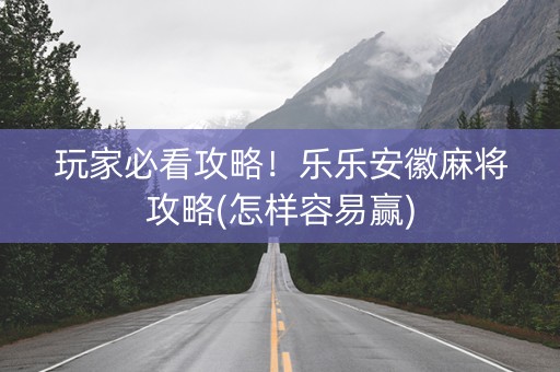 玩家必看攻略！乐乐安徽麻将攻略(怎样容易赢)