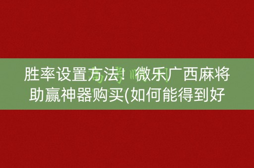 胜率设置方法！微乐广西麻将助赢神器购买(如何能得到好牌)