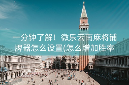 一分钟了解！微乐云南麻将铺牌器怎么设置(怎么增加胜率)