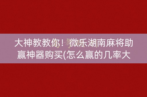 大神教教你！微乐湖南麻将助赢神器购买(怎么赢的几率大)