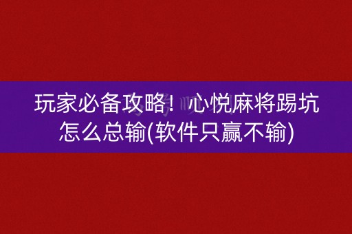 玩家必备攻略！心悦麻将踢坑怎么总输(软件只赢不输)