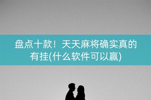 盘点十款！天天麻将确实真的有挂(什么软件可以赢)