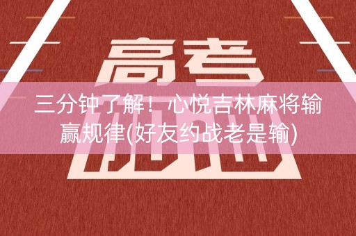 三分钟了解！心悦吉林麻将输赢规律(好友约战老是输)