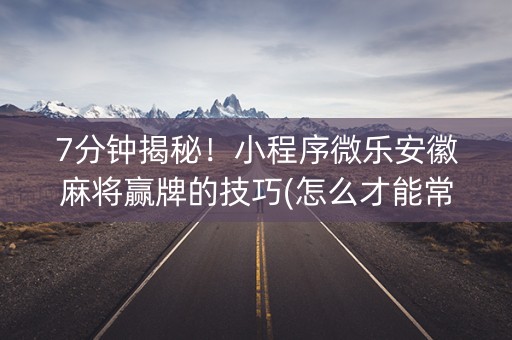 7分钟揭秘！小程序微乐安徽麻将赢牌的技巧(怎么才能常赢)