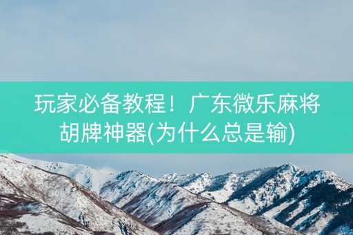 玩家必备教程！广东微乐麻将胡牌神器(为什么总是输)