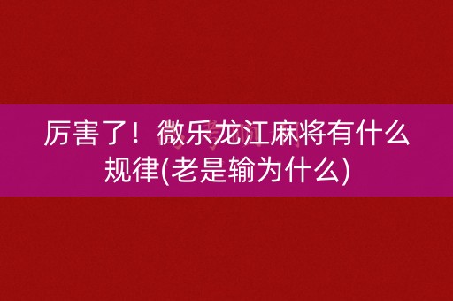 厉害了！微乐龙江麻将有什么规律(老是输为什么)