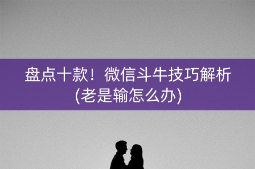 盘点十款！微信斗牛技巧解析(老是输怎么办)