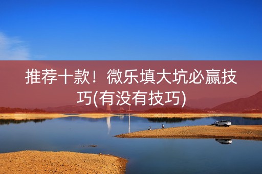 推荐十款！微乐填大坑必赢技巧(有没有技巧)