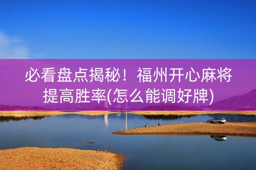 必看盘点揭秘！福州开心麻将提高胜率(怎么能调好牌)