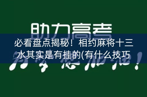 必看盘点揭秘！相约麻将十三水其实是有挂的(有什么技巧)