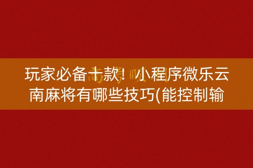 玩家必备十款！小程序微乐云南麻将有哪些技巧(能控制输赢吗)