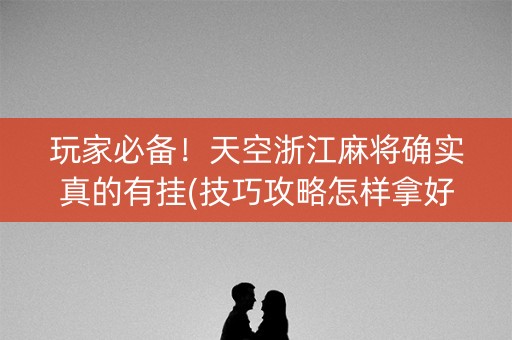 玩家必备！天空浙江麻将确实真的有挂(技巧攻略怎样拿好牌)