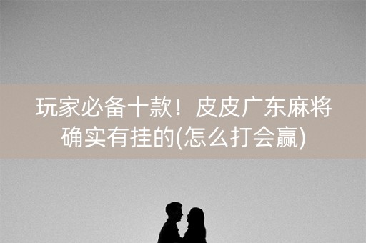 玩家必备十款！皮皮广东麻将确实有挂的(怎么打会赢)